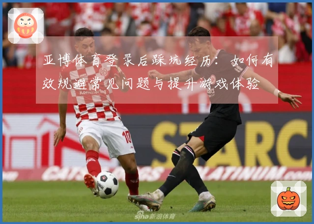 亚博体育登录后踩坑经历：如何有效规避常见问题与提升游戏体验