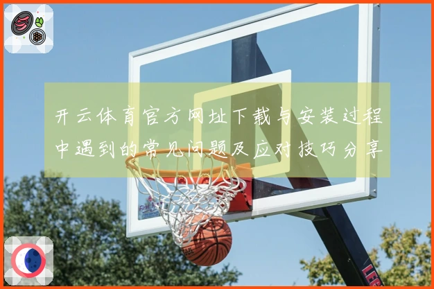 开云体育官方网址下载与安装过程中遇到的常见问题及应对技巧分享