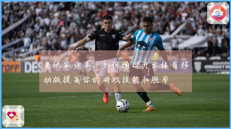 老玩家分享：如何通过开云体育移动版提高你的游戏技能和胜率