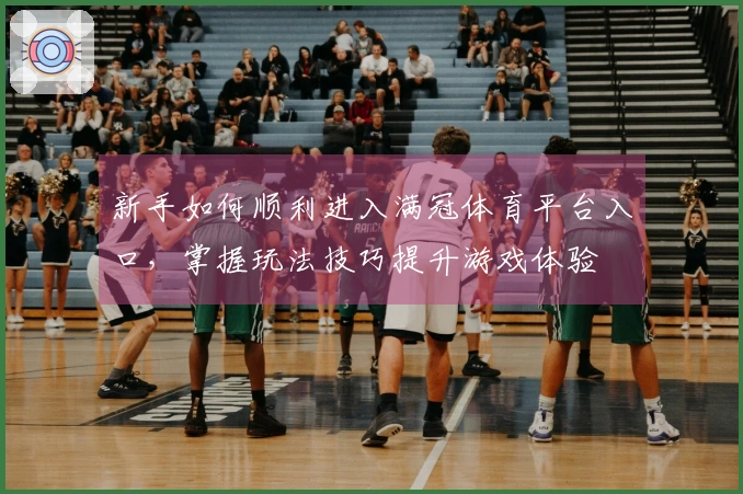 新手如何顺利进入满冠体育平台入口，掌握玩法技巧提升游戏体验
