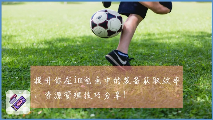 提升你在im电竞中的装备获取效率,资源管理技巧分享!