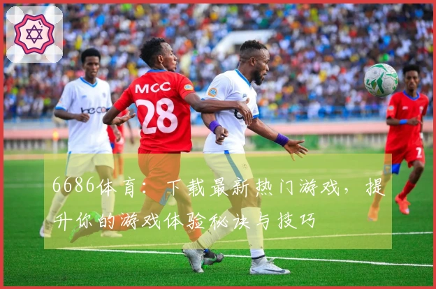 6686体育：下载最新热门游戏，提升你的游戏体验秘诀与技巧