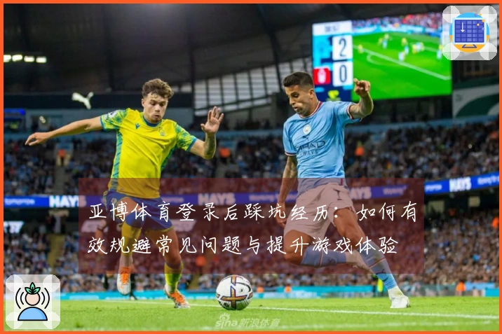 亚博体育登录后踩坑经历：如何有效规避常见问题与提升游戏体验