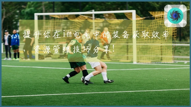 提升你在im电竞中的装备获取效率，资源管理技巧分享！