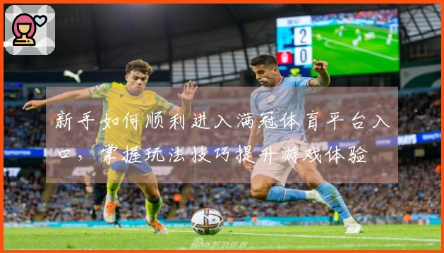 新手如何顺利进入满冠体育平台入口，掌握玩法技巧提升游戏体验