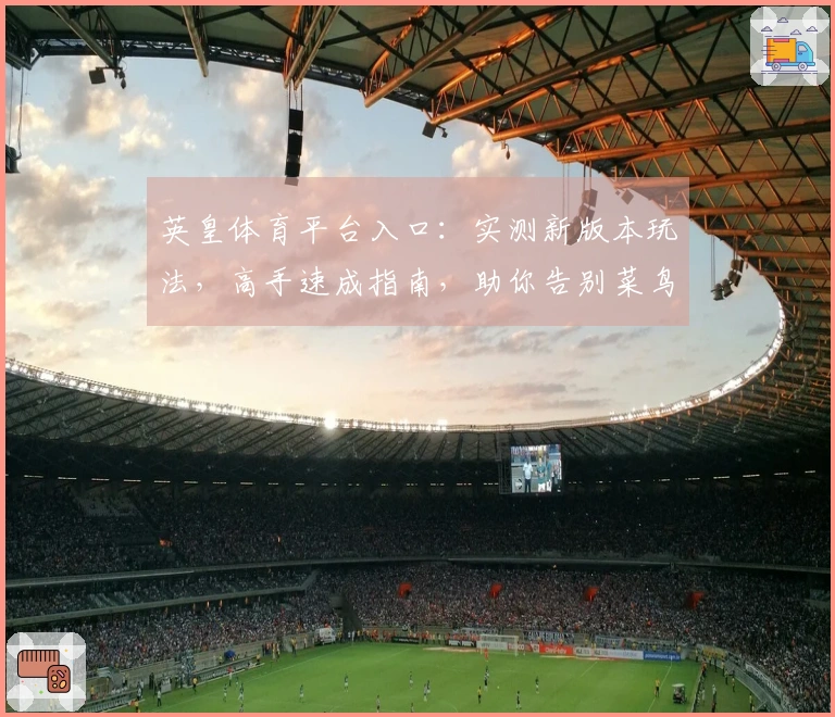 英皇体育平台入口：实测新版本玩法，高手速成指南，助你告别菜鸟之路