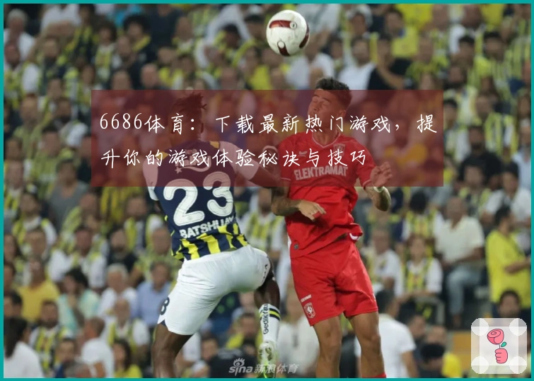 6686体育：下载最新热门游戏，提升你的游戏体验秘诀与技巧