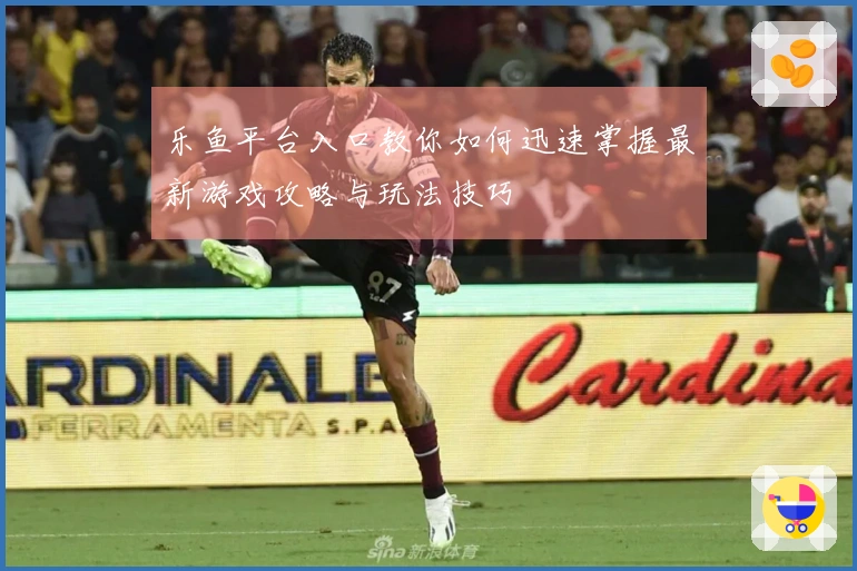 乐鱼平台入口教你如何迅速掌握最新游戏攻略与玩法技巧