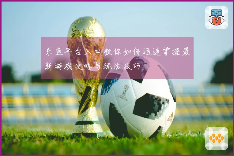 乐鱼平台入口教你如何迅速掌握最新游戏攻略与玩法技巧