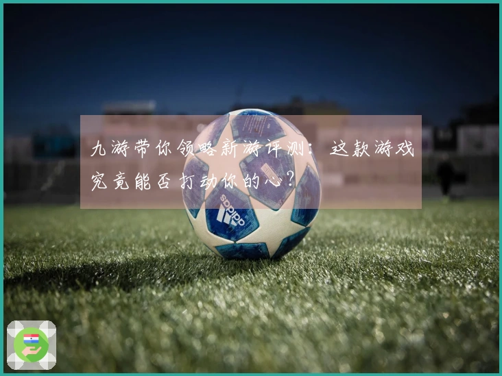 九游带你领略新游评测：这款游戏究竟能否打动你的心？