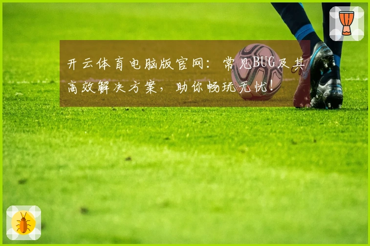 开云体育电脑版官网：常见BUG及其高效解决方案，助你畅玩无忧！