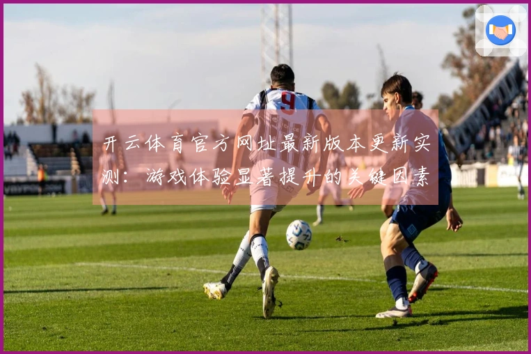 开云体育官方网址最新版本更新实测：游戏体验显著提升的关键因素探讨