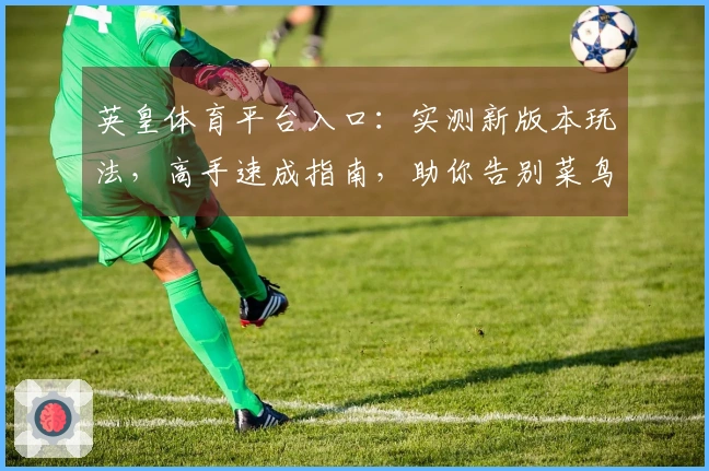 英皇体育平台入口：实测新版本玩法，高手速成指南，助你告别菜鸟之路