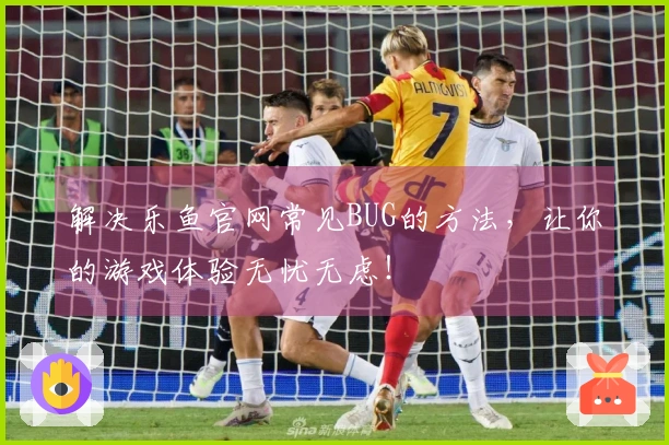解决乐鱼官网常见BUG的方法，让你的游戏体验无忧无虑！