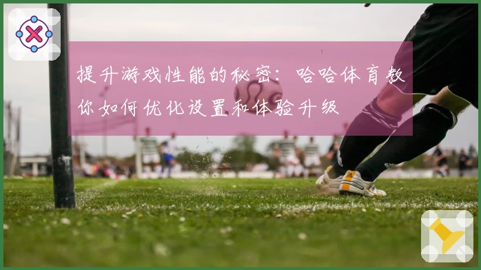 提升游戏性能的秘密：哈哈体育教你如何优化设置和体验升级