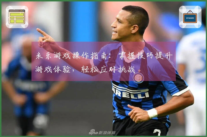 米乐游戏操作指南：掌握技巧提升游戏体验，轻松应对挑战