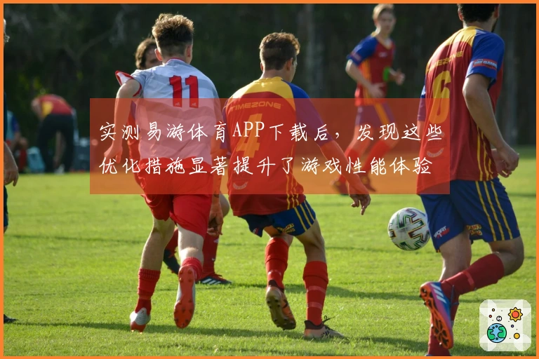 实测易游体育APP下载后，发现这些优化措施显著提升了游戏性能体验