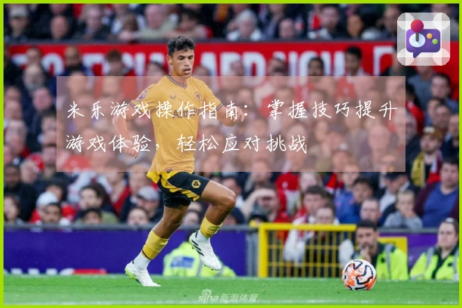 米乐游戏操作指南:掌握技巧提升游戏体验,轻松应对挑战