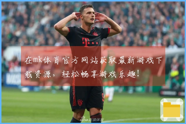 在mk体育官方网站获取最新游戏下载资源，轻松畅享游戏乐趣！