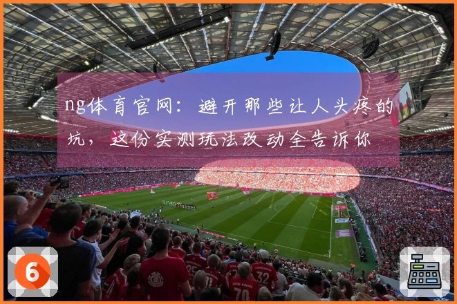 ng体育官网：避开那些让人头疼的坑，这份实测玩法改动全告诉你