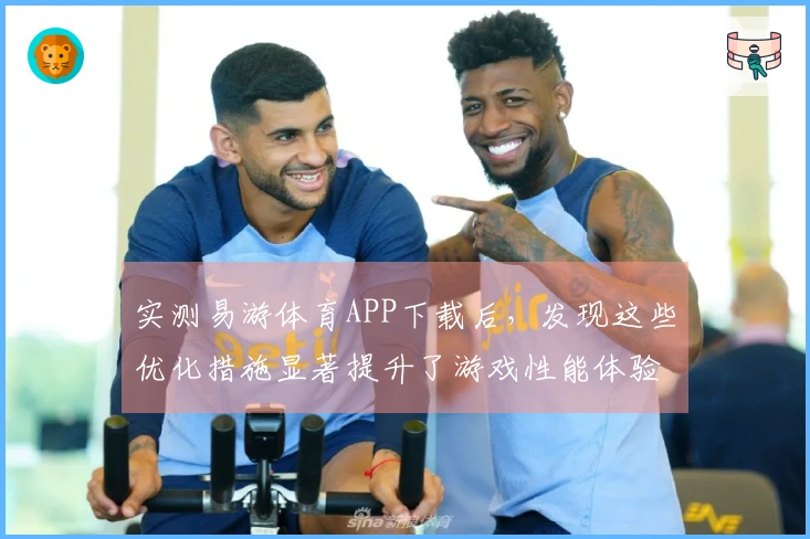 实测易游体育APP下载后，发现这些优化措施显著提升了游戏性能体验