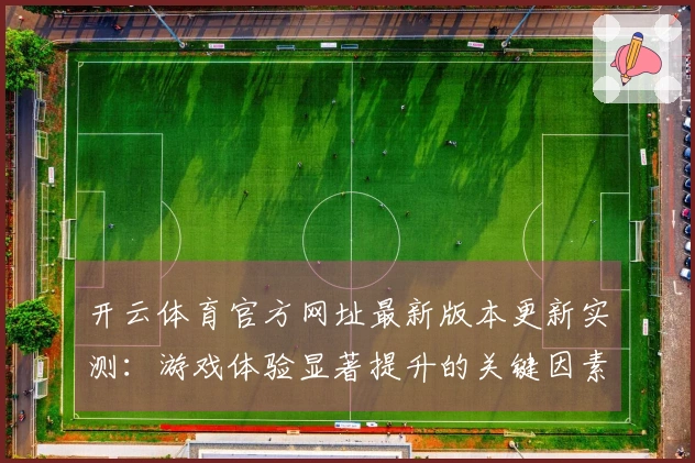 开云体育官方网址最新版本更新实测：游戏体验显著提升的关键因素探讨